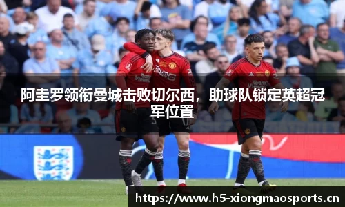 阿圭罗领衔曼城击败切尔西，助球队锁定英超冠军位置