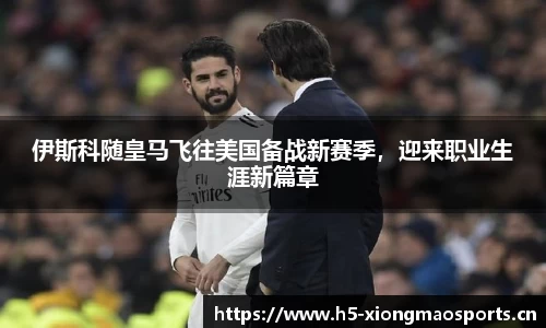 伊斯科随皇马飞往美国备战新赛季，迎来职业生涯新篇章